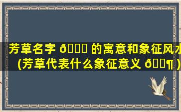 芳草名字 🍀 的寓意和象征风水(芳草代表什么象征意义 🐶 )